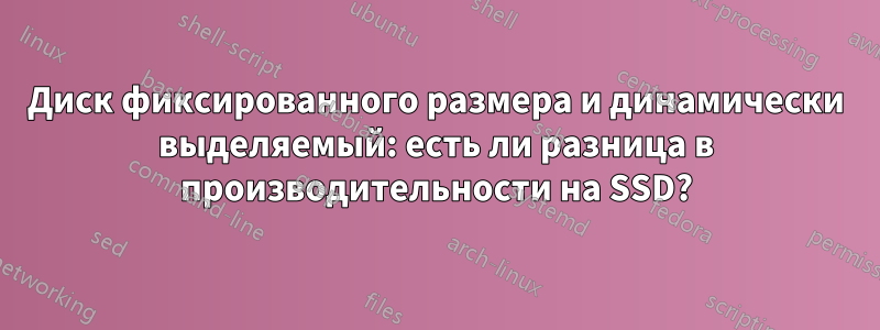 Диск фиксированного размера и динамически выделяемый: есть ли разница в производительности на SSD?