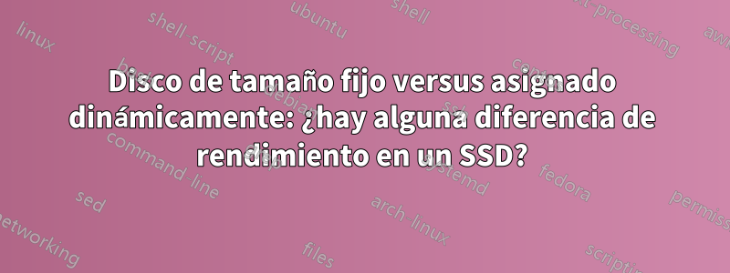 Disco de tamaño fijo versus asignado dinámicamente: ¿hay alguna diferencia de rendimiento en un SSD?