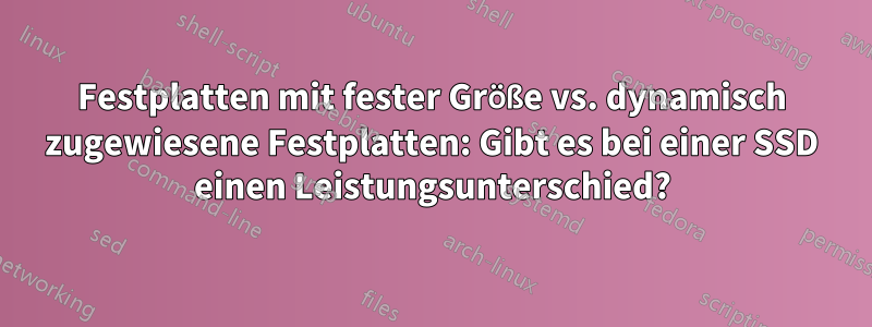 Festplatten mit fester Größe vs. dynamisch zugewiesene Festplatten: Gibt es bei einer SSD einen Leistungsunterschied?