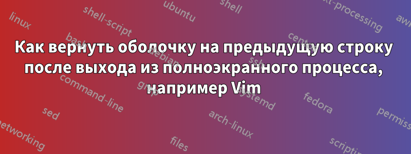 Как вернуть оболочку на предыдущую строку после выхода из полноэкранного процесса, например Vim