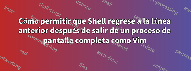 Cómo permitir que Shell regrese a la línea anterior después de salir de un proceso de pantalla completa como Vim