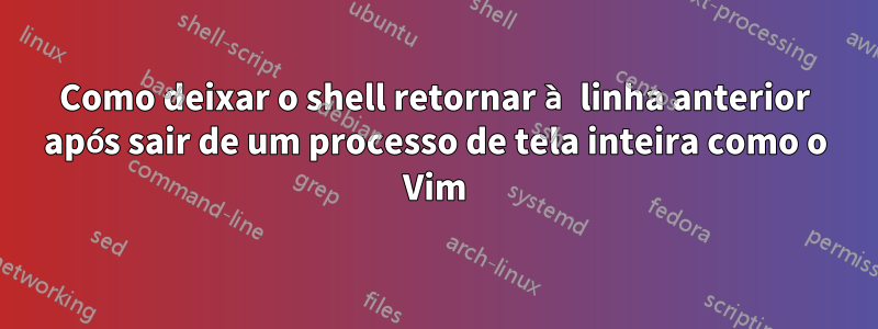 Como deixar o shell retornar à linha anterior após sair de um processo de tela inteira como o Vim