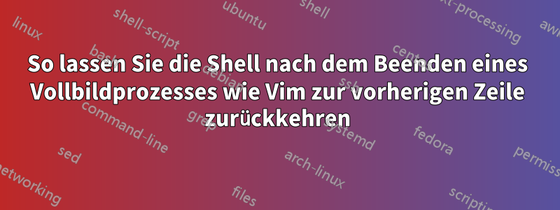 So lassen Sie die Shell nach dem Beenden eines Vollbildprozesses wie Vim zur vorherigen Zeile zurückkehren