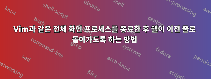 Vim과 같은 전체 화면 프로세스를 종료한 후 쉘이 이전 줄로 돌아가도록 하는 방법