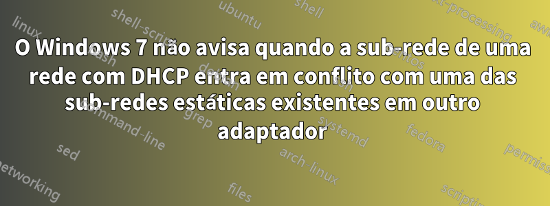 O Windows 7 não avisa quando a sub-rede de uma rede com DHCP entra em conflito com uma das sub-redes estáticas existentes em outro adaptador