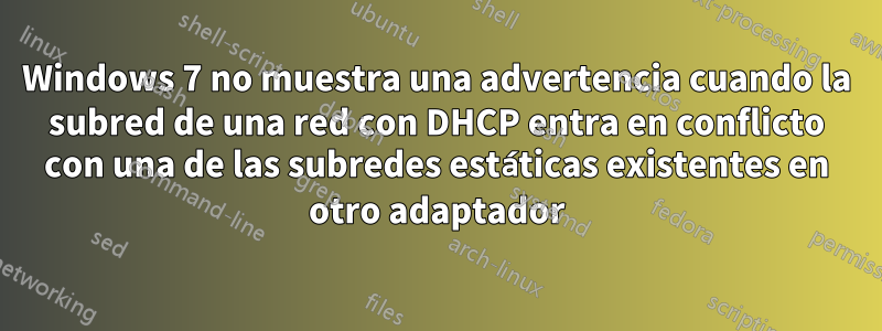 Windows 7 no muestra una advertencia cuando la subred de una red con DHCP entra en conflicto con una de las subredes estáticas existentes en otro adaptador