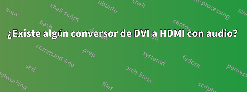 ¿Existe algún conversor de DVI a HDMI con audio? 