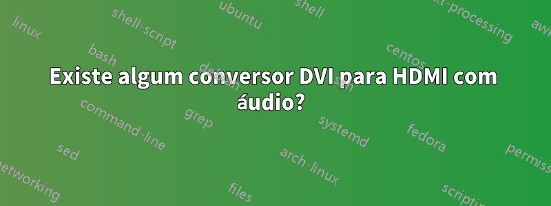 Existe algum conversor DVI para HDMI com áudio? 