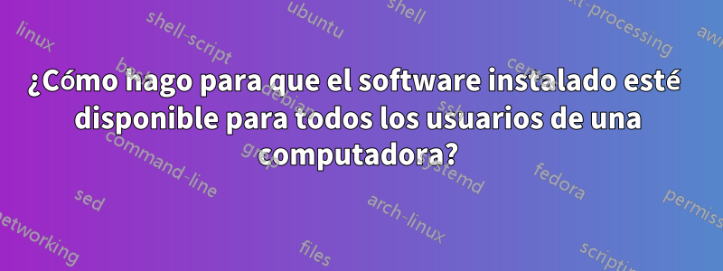 ¿Cómo hago para que el software instalado esté disponible para todos los usuarios de una computadora?