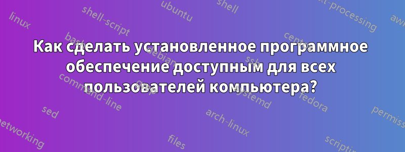 Как сделать установленное программное обеспечение доступным для всех пользователей компьютера?