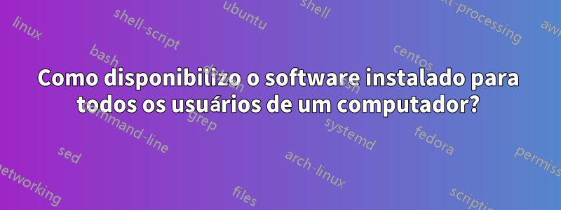 Como disponibilizo o software instalado para todos os usuários de um computador?