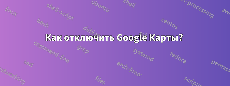 Как отключить Google Карты?