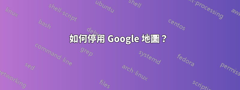 如何停用 Google 地圖？