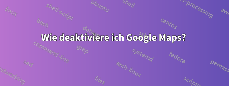 Wie deaktiviere ich Google Maps?