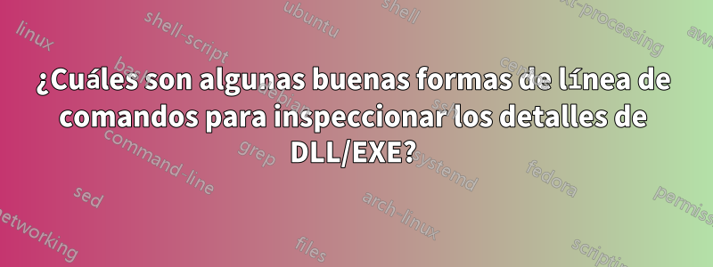 ¿Cuáles son algunas buenas formas de línea de comandos para inspeccionar los detalles de DLL/EXE?