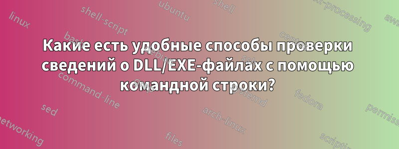 Какие есть удобные способы проверки сведений о DLL/EXE-файлах с помощью командной строки?