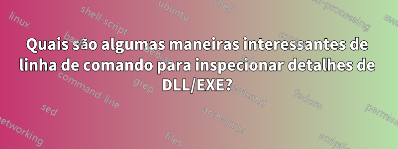 Quais são algumas maneiras interessantes de linha de comando para inspecionar detalhes de DLL/EXE?