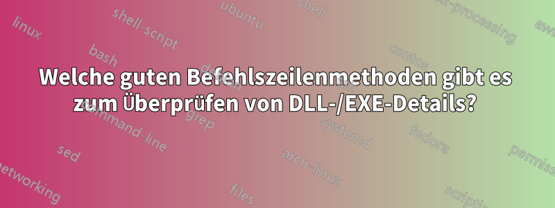 Welche guten Befehlszeilenmethoden gibt es zum Überprüfen von DLL-/EXE-Details?