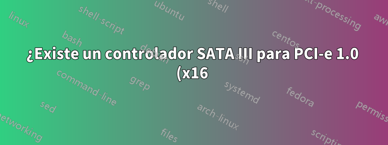 ¿Existe un controlador SATA III para PCI-e 1.0 (x16)?