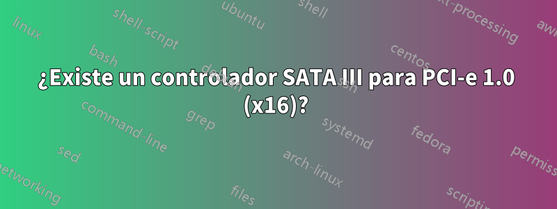 ¿Existe un controlador SATA III para PCI-e 1.0 (x16)?