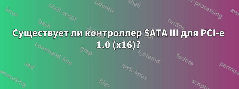 Существует ли контроллер SATA III для PCI-e 1.0 (x16)?