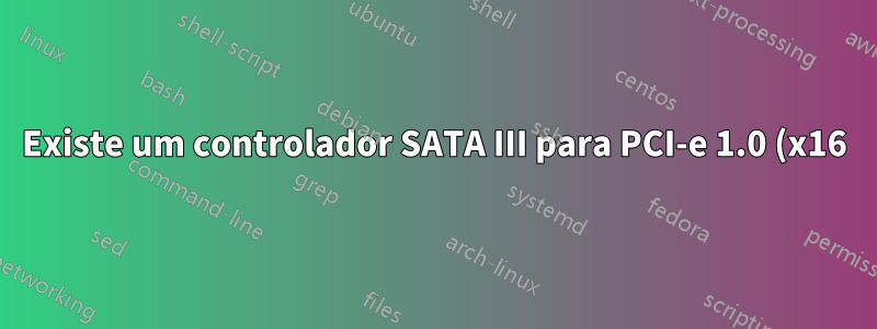 Existe um controlador SATA III para PCI-e 1.0 (x16)?