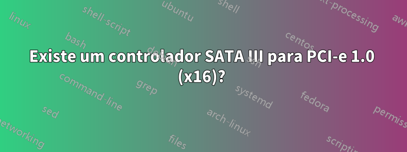 Existe um controlador SATA III para PCI-e 1.0 (x16)?