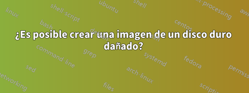 ¿Es posible crear una imagen de un disco duro dañado?