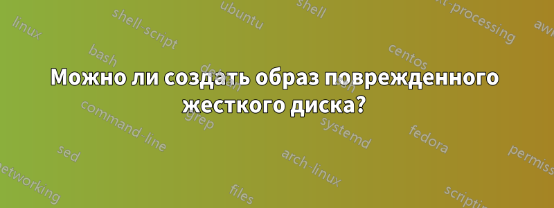 Можно ли создать образ поврежденного жесткого диска?