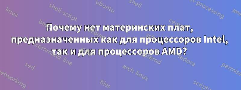 Почему нет материнских плат, предназначенных как для процессоров Intel, так и для процессоров AMD?