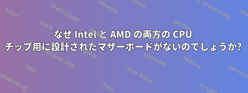 なぜ Intel と AMD の両方の CPU チップ用に設計されたマザーボードがないのでしょうか?