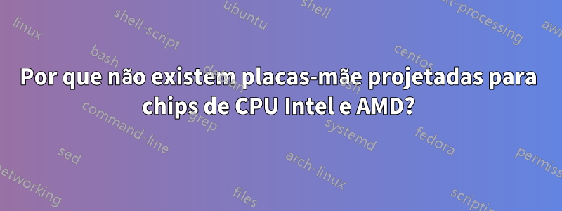 Por que não existem placas-mãe projetadas para chips de CPU Intel e AMD?