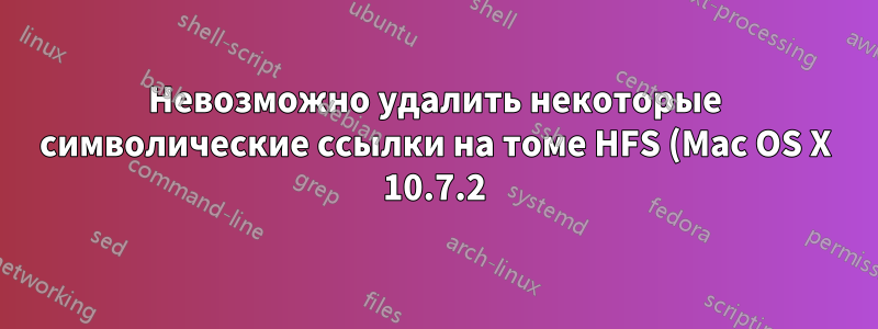 Невозможно удалить некоторые символические ссылки на томе HFS (Mac OS X 10.7.2)