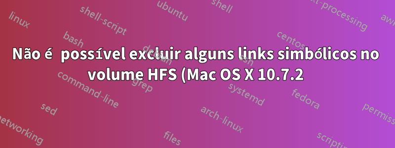 Não é possível excluir alguns links simbólicos no volume HFS (Mac OS X 10.7.2)