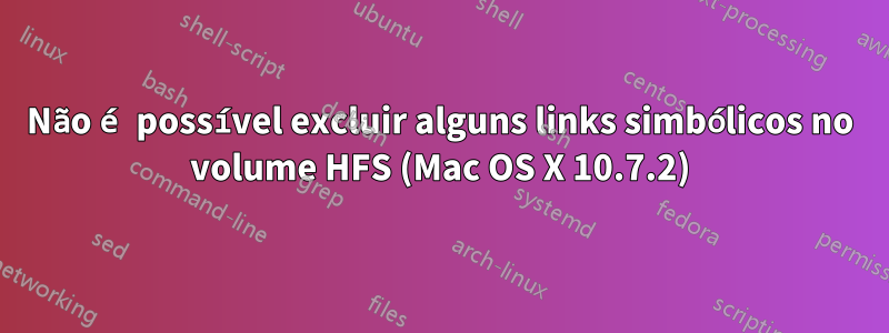 Não é possível excluir alguns links simbólicos no volume HFS (Mac OS X 10.7.2)