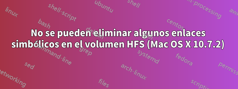 No se pueden eliminar algunos enlaces simbólicos en el volumen HFS (Mac OS X 10.7.2)