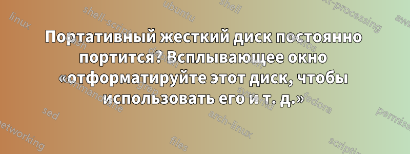 Портативный жесткий диск постоянно портится? Всплывающее окно «отформатируйте этот диск, чтобы использовать его и т. д.»