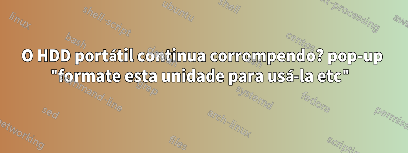 O HDD portátil continua corrompendo? pop-up "formate esta unidade para usá-la etc"