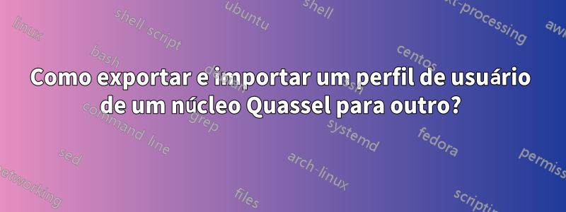 Como exportar e importar um perfil de usuário de um núcleo Quassel para outro?