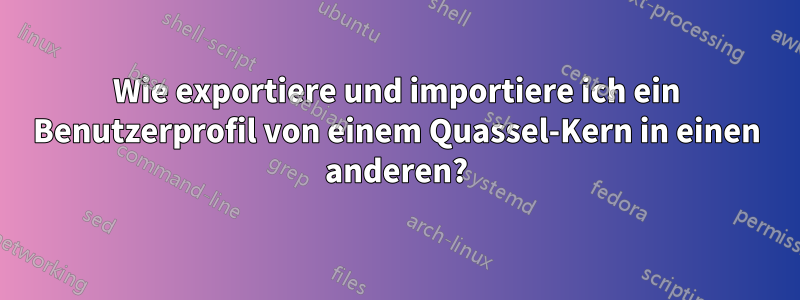 Wie exportiere und importiere ich ein Benutzerprofil von einem Quassel-Kern in einen anderen?