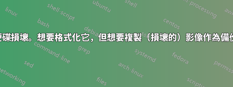 硬碟損壞。想要格式化它，但想要複製（損壞的）影像作為備份