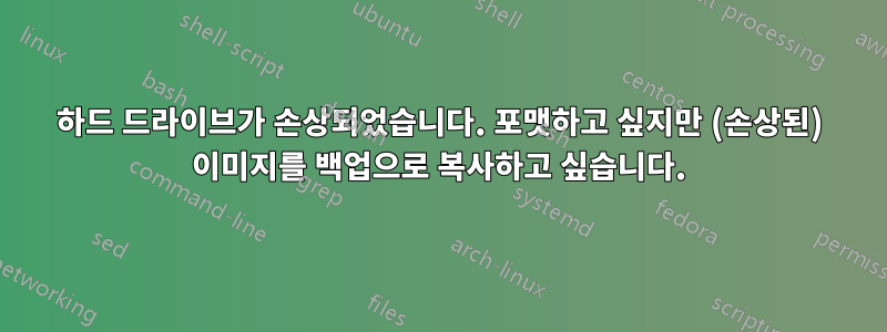 하드 드라이브가 손상되었습니다. 포맷하고 싶지만 (손상된) 이미지를 백업으로 복사하고 싶습니다.