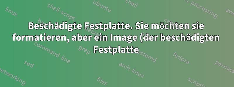 Beschädigte Festplatte. Sie möchten sie formatieren, aber ein Image (der beschädigten Festplatte) als Backup kopieren