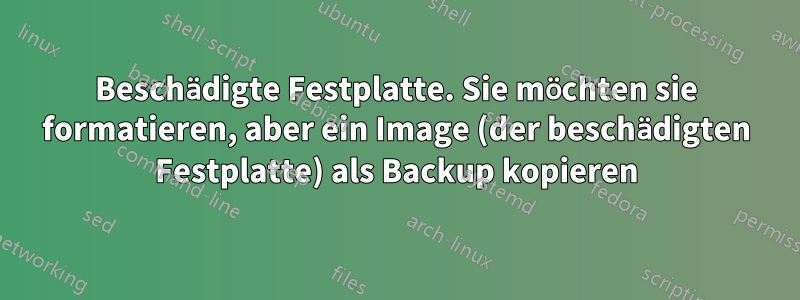 Beschädigte Festplatte. Sie möchten sie formatieren, aber ein Image (der beschädigten Festplatte) als Backup kopieren