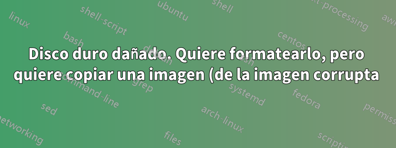 Disco duro dañado. Quiere formatearlo, pero quiere copiar una imagen (de la imagen corrupta) como copia de seguridad.