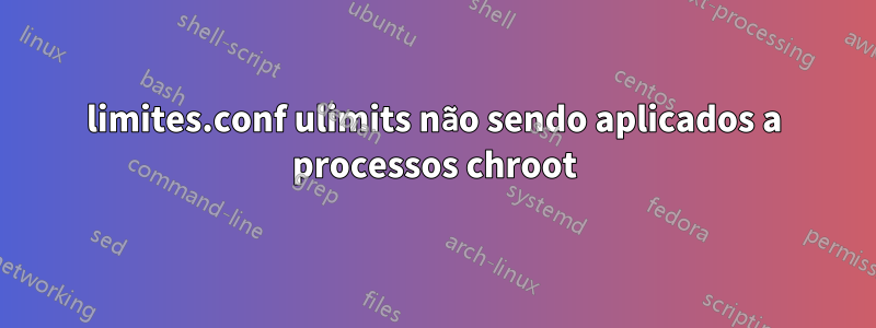 limites.conf ulimits não sendo aplicados a processos chroot