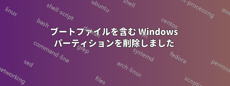 ブートファイルを含む Windows パーティションを削除しました