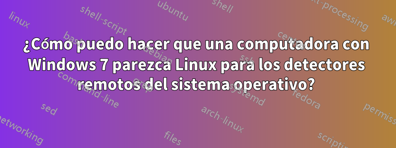 ¿Cómo puedo hacer que una computadora con Windows 7 parezca Linux para los detectores remotos del sistema operativo?