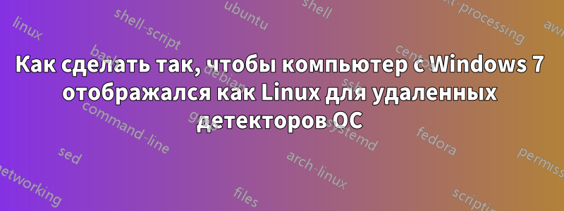 Как сделать так, чтобы компьютер с Windows 7 отображался как Linux для удаленных детекторов ОС