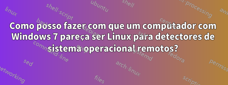 Como posso fazer com que um computador com Windows 7 pareça ser Linux para detectores de sistema operacional remotos?